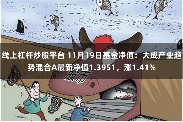线上杠杆炒股平台 11月19日基金净值：大成产业趋势混合A最新净值1.3951，涨1.41%