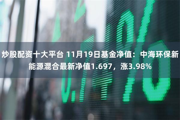 炒股配资十大平台 11月19日基金净值：中海环保新能源混合最新净值1.697，涨3.98%