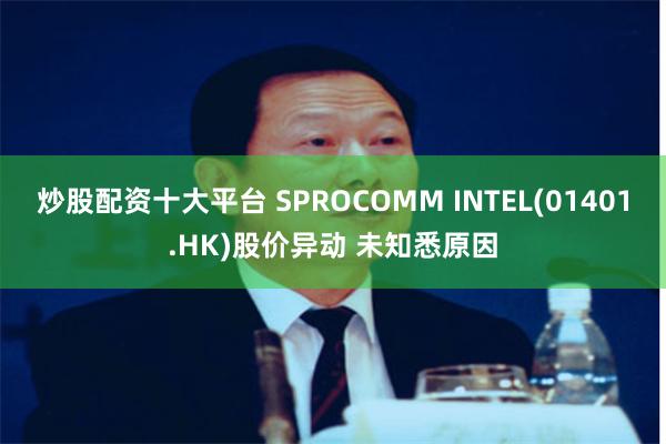 炒股配资十大平台 SPROCOMM INTEL(01401.HK)股价异动 未知悉原因