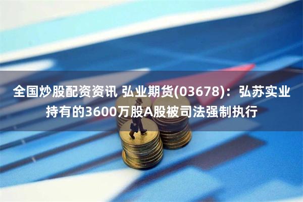 全国炒股配资资讯 弘业期货(03678)：弘苏实业持有的3600万股A股被司法强制执行