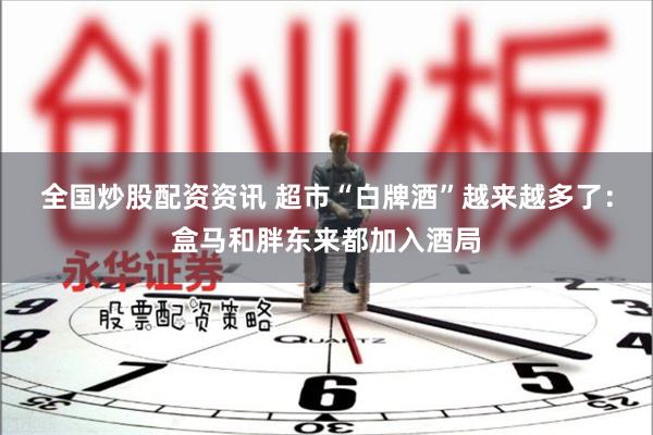 全国炒股配资资讯 超市“白牌酒”越来越多了：盒马和胖东来都加入酒局