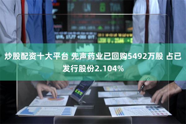 炒股配资十大平台 先声药业已回购5492万股 占已发行股份2.104%