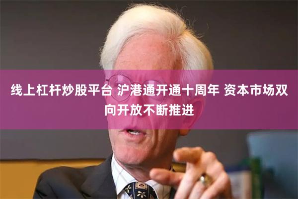 线上杠杆炒股平台 沪港通开通十周年 资本市场双向开放不断推进