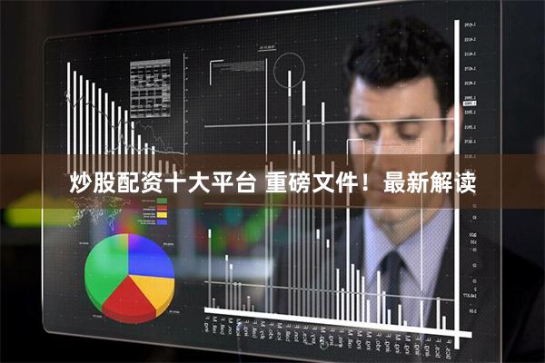 炒股配资十大平台 重磅文件！最新解读