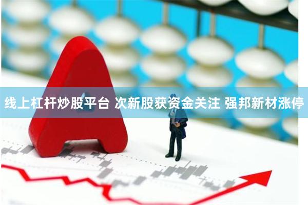 线上杠杆炒股平台 次新股获资金关注 强邦新材涨停