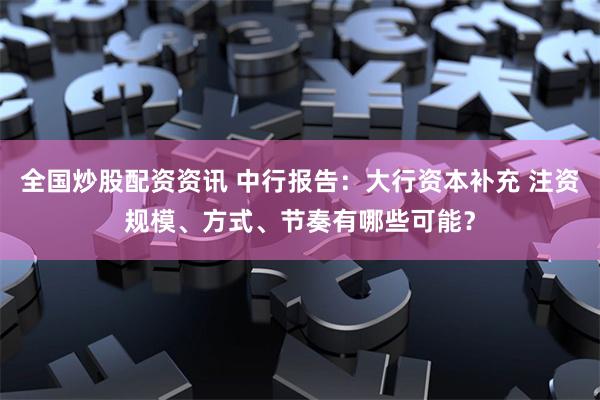 全国炒股配资资讯 中行报告：大行资本补充 注资规模、方式、节奏有哪些可能？
