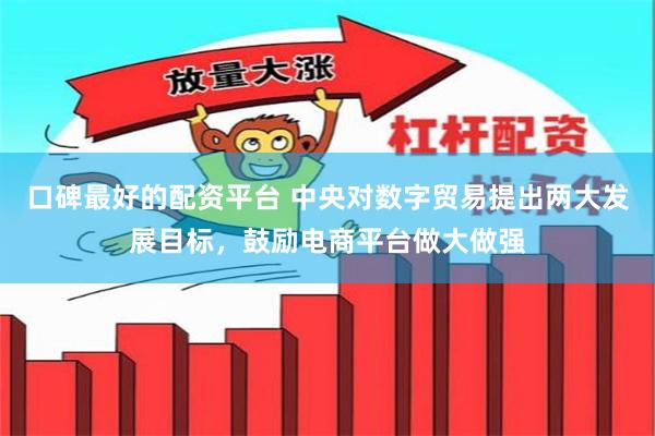 口碑最好的配资平台 中央对数字贸易提出两大发展目标，鼓励电商平台做大做强