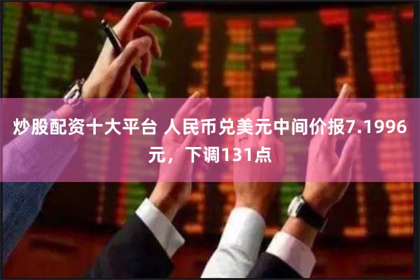 炒股配资十大平台 人民币兑美元中间价报7.1996元，下调131点