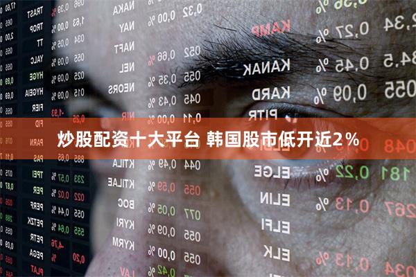 炒股配资十大平台 韩国股市低开近2％