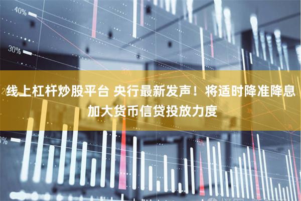 线上杠杆炒股平台 央行最新发声！将适时降准降息 加大货币信贷投放力度