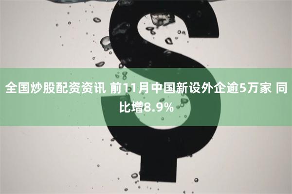 全国炒股配资资讯 前11月中国新设外企逾5万家 同比增8.9%