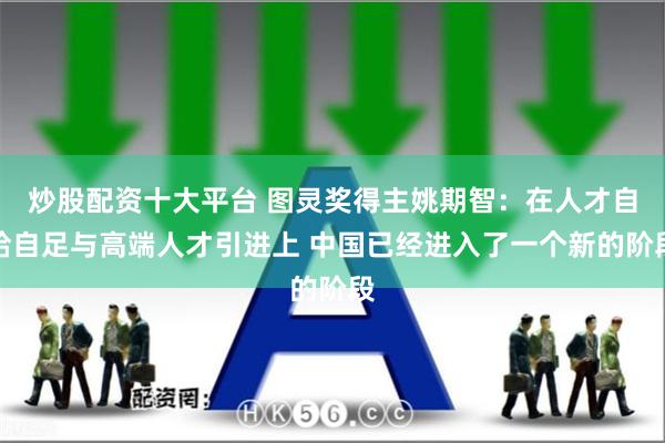 炒股配资十大平台 图灵奖得主姚期智：在人才自给自足与高端人才引进上 中国已经进入了一个新的阶段
