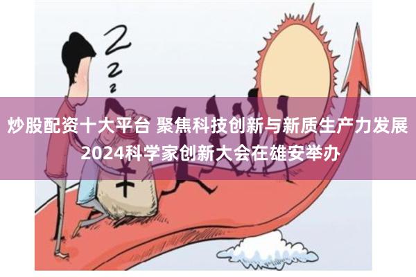 炒股配资十大平台 聚焦科技创新与新质生产力发展 2024科学