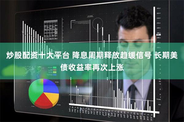 炒股配资十大平台 降息周期释放趋缓信号 长期美债收益率再次上