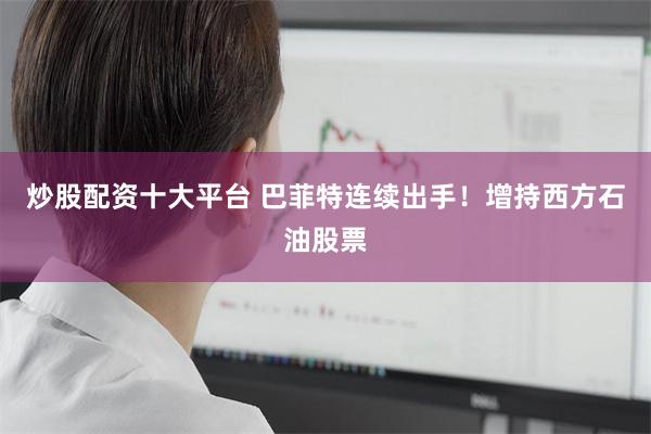 炒股配资十大平台 巴菲特连续出手！增持西方石油股票