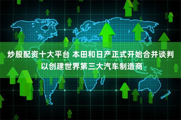 炒股配资十大平台 本田和日产正式开始合并谈判 以创建世界第三