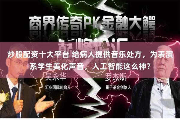 炒股配资十大平台 给病人提供音乐处方，为表演系学生美化声音，