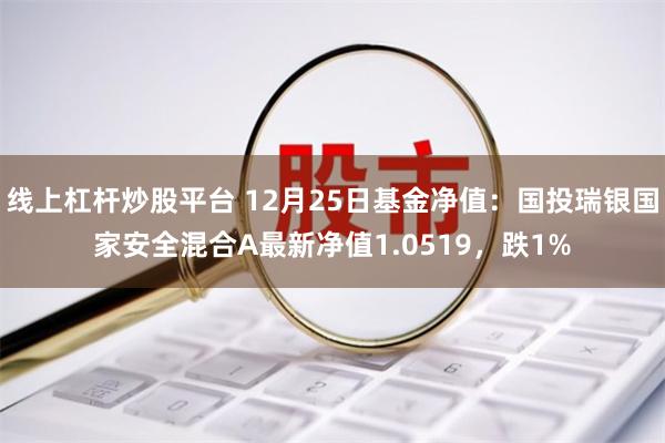 线上杠杆炒股平台 12月25日基金净值：国投瑞银国家安全混合