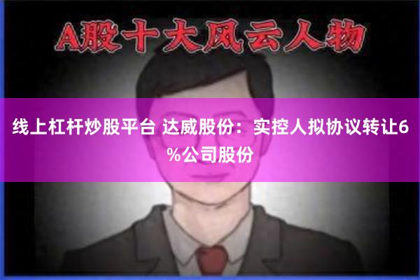 线上杠杆炒股平台 达威股份：实控人拟协议转让6%公司股份