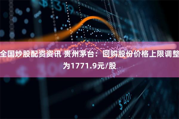 全国炒股配资资讯 贵州茅台：回购股份价格上限调整为1771.