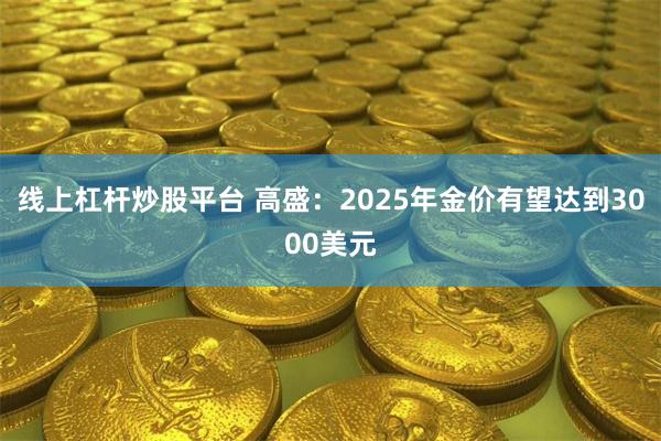 线上杠杆炒股平台 高盛：2025年金价有望达到3000美元