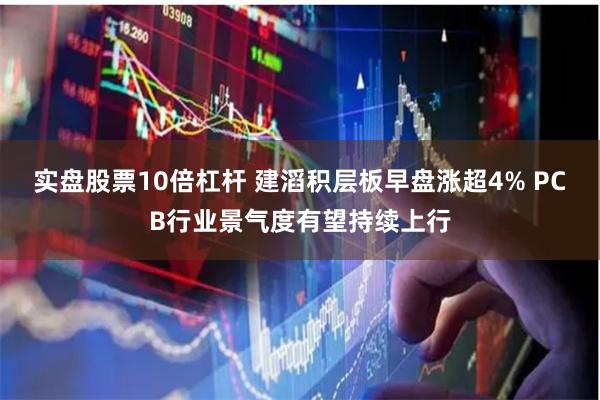 实盘股票10倍杠杆 建滔积层板早盘涨超4% PCB行业景气度有望持续上行